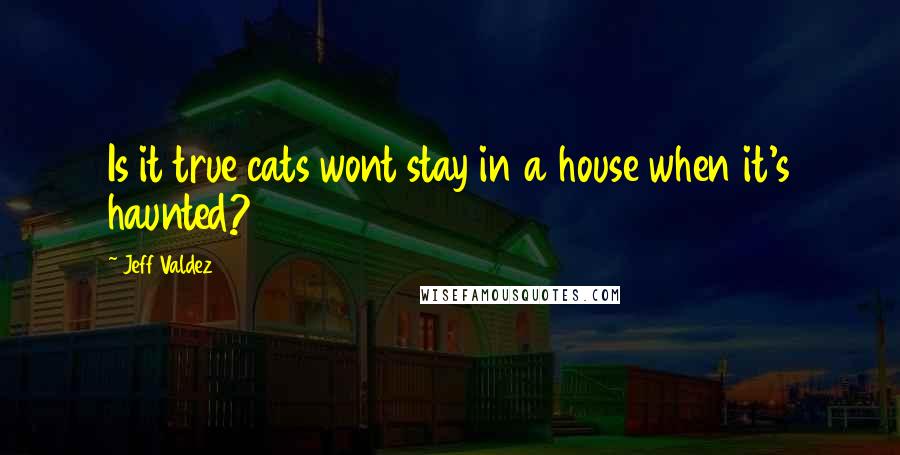 Jeff Valdez Quotes: Is it true cats wont stay in a house when it's haunted?