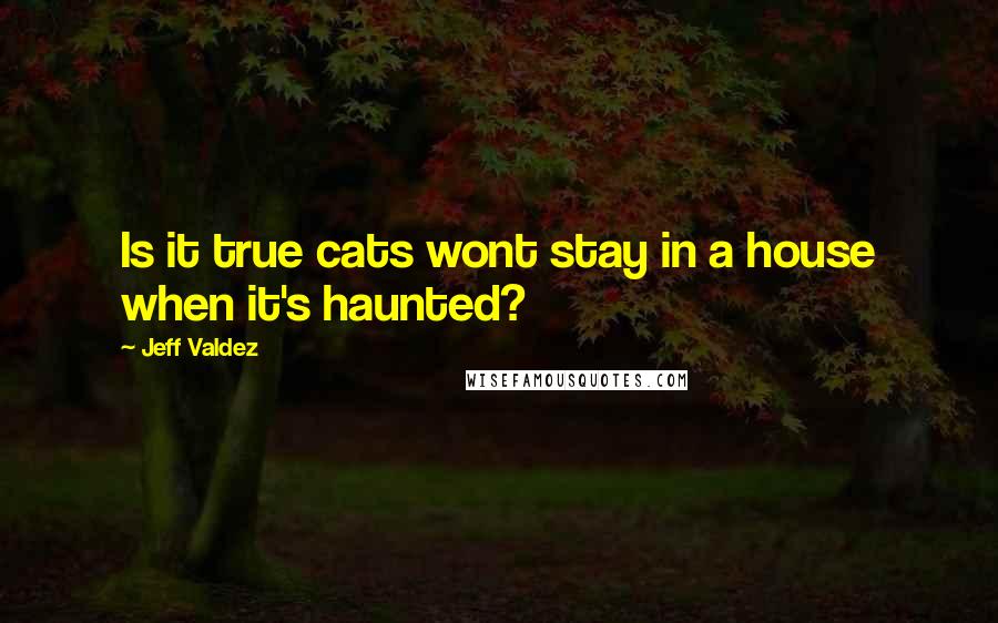 Jeff Valdez Quotes: Is it true cats wont stay in a house when it's haunted?