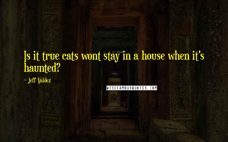 Jeff Valdez Quotes: Is it true cats wont stay in a house when it's haunted?