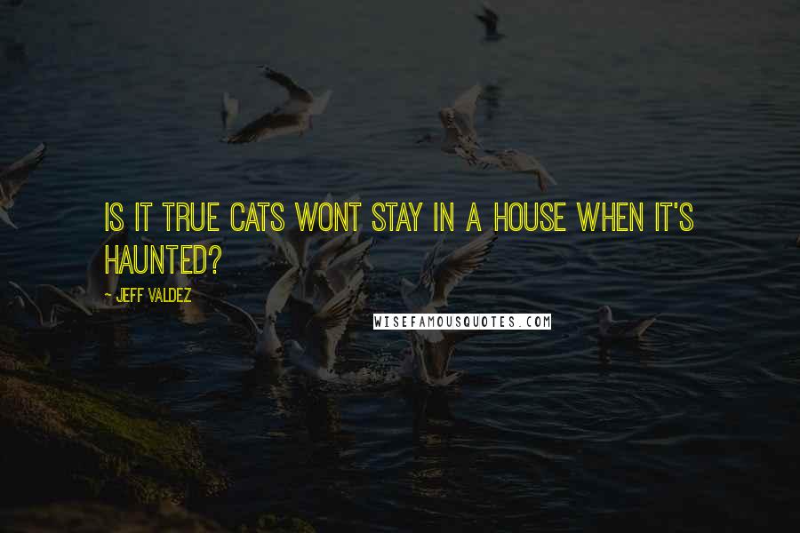 Jeff Valdez Quotes: Is it true cats wont stay in a house when it's haunted?