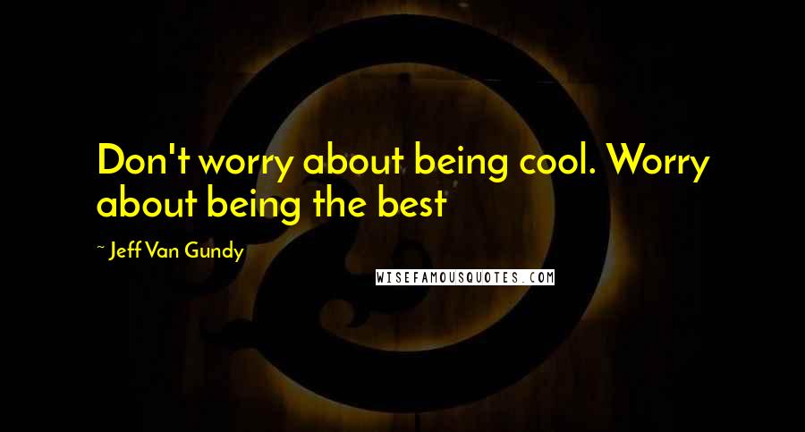 Jeff Van Gundy Quotes: Don't worry about being cool. Worry about being the best