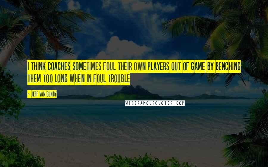 Jeff Van Gundy Quotes: I think coaches sometimes foul their own players out of game by benching them too long when in foul trouble