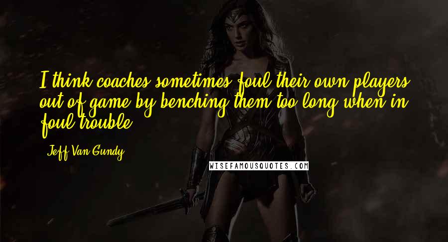 Jeff Van Gundy Quotes: I think coaches sometimes foul their own players out of game by benching them too long when in foul trouble