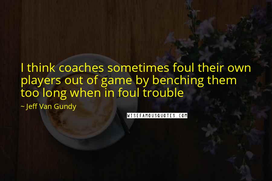 Jeff Van Gundy Quotes: I think coaches sometimes foul their own players out of game by benching them too long when in foul trouble