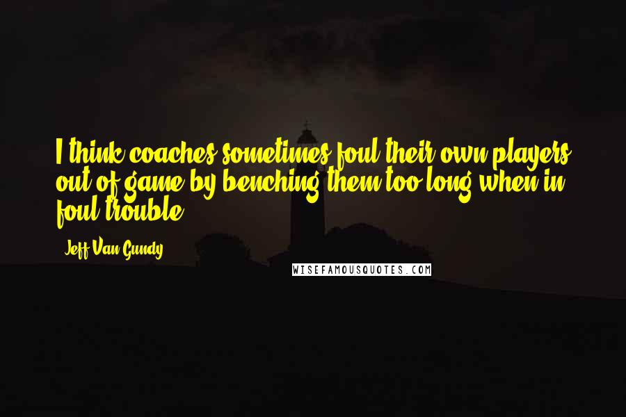 Jeff Van Gundy Quotes: I think coaches sometimes foul their own players out of game by benching them too long when in foul trouble