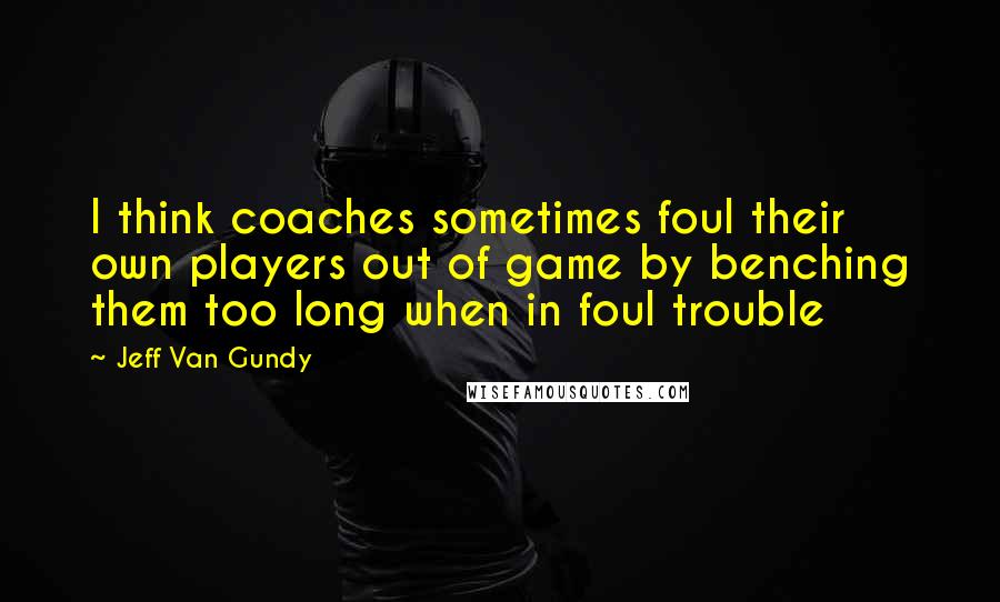 Jeff Van Gundy Quotes: I think coaches sometimes foul their own players out of game by benching them too long when in foul trouble