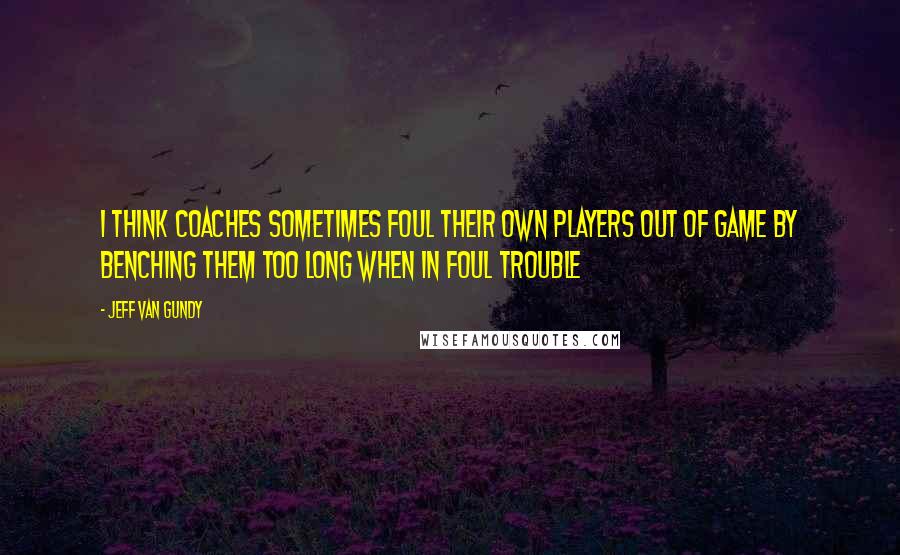Jeff Van Gundy Quotes: I think coaches sometimes foul their own players out of game by benching them too long when in foul trouble
