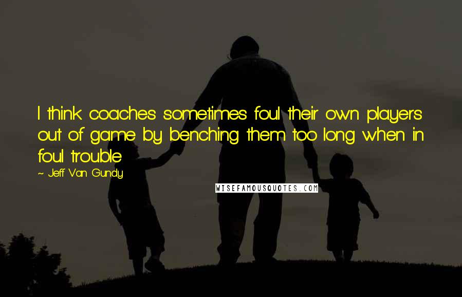 Jeff Van Gundy Quotes: I think coaches sometimes foul their own players out of game by benching them too long when in foul trouble