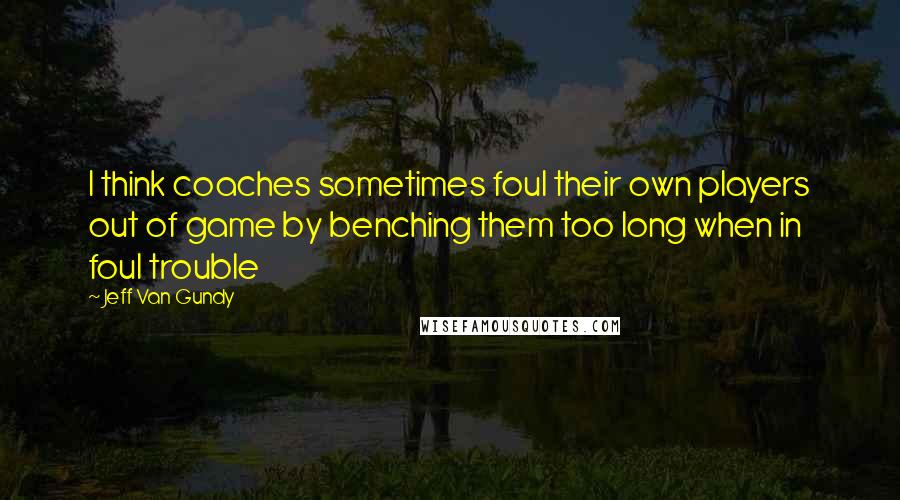 Jeff Van Gundy Quotes: I think coaches sometimes foul their own players out of game by benching them too long when in foul trouble