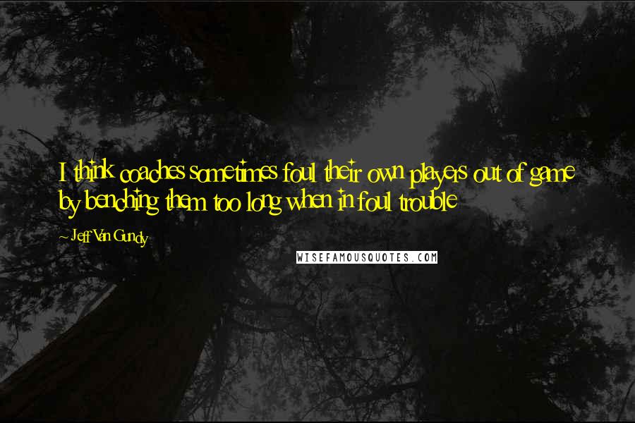 Jeff Van Gundy Quotes: I think coaches sometimes foul their own players out of game by benching them too long when in foul trouble