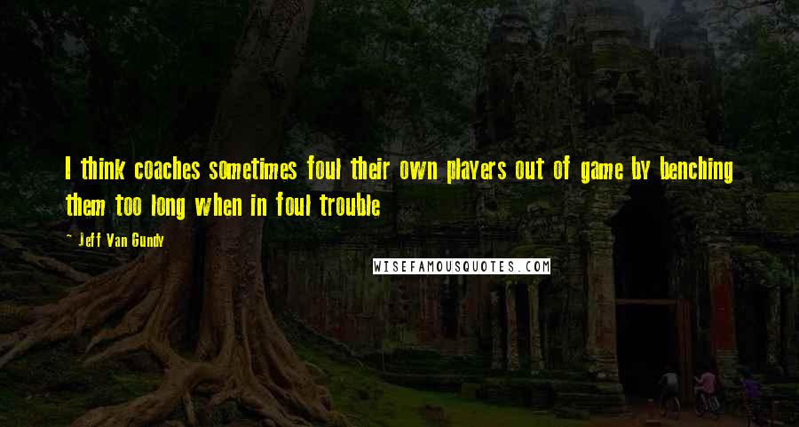 Jeff Van Gundy Quotes: I think coaches sometimes foul their own players out of game by benching them too long when in foul trouble