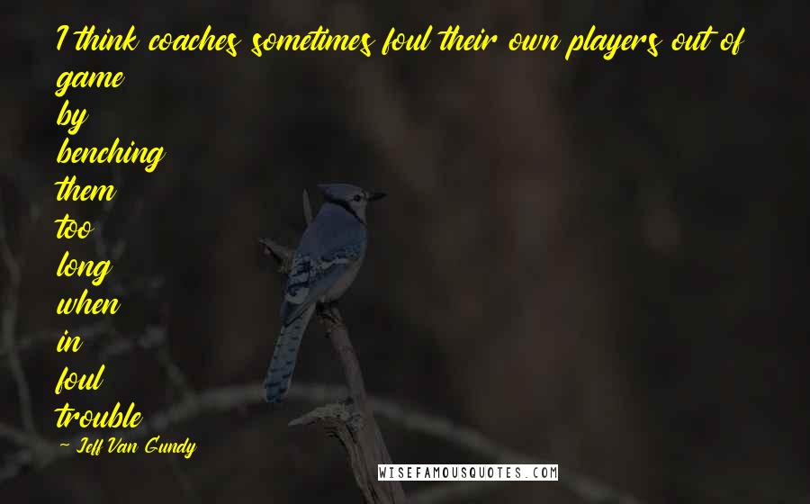 Jeff Van Gundy Quotes: I think coaches sometimes foul their own players out of game by benching them too long when in foul trouble