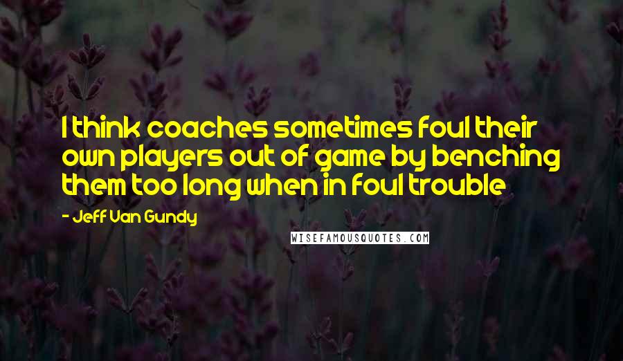 Jeff Van Gundy Quotes: I think coaches sometimes foul their own players out of game by benching them too long when in foul trouble