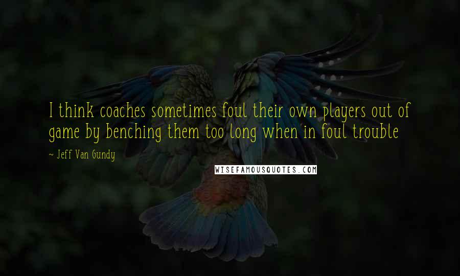 Jeff Van Gundy Quotes: I think coaches sometimes foul their own players out of game by benching them too long when in foul trouble