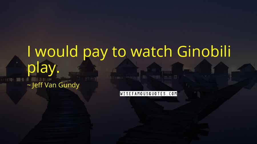 Jeff Van Gundy Quotes: I would pay to watch Ginobili play.