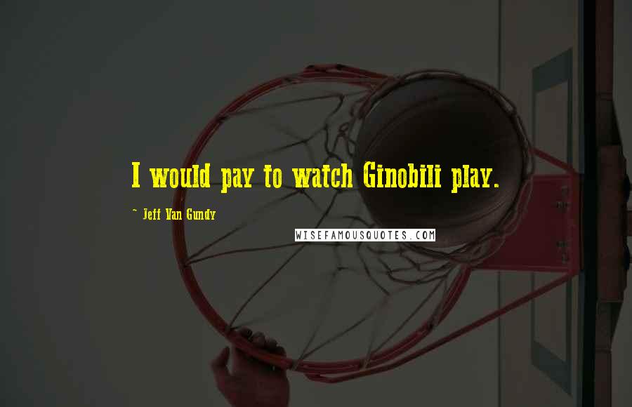 Jeff Van Gundy Quotes: I would pay to watch Ginobili play.
