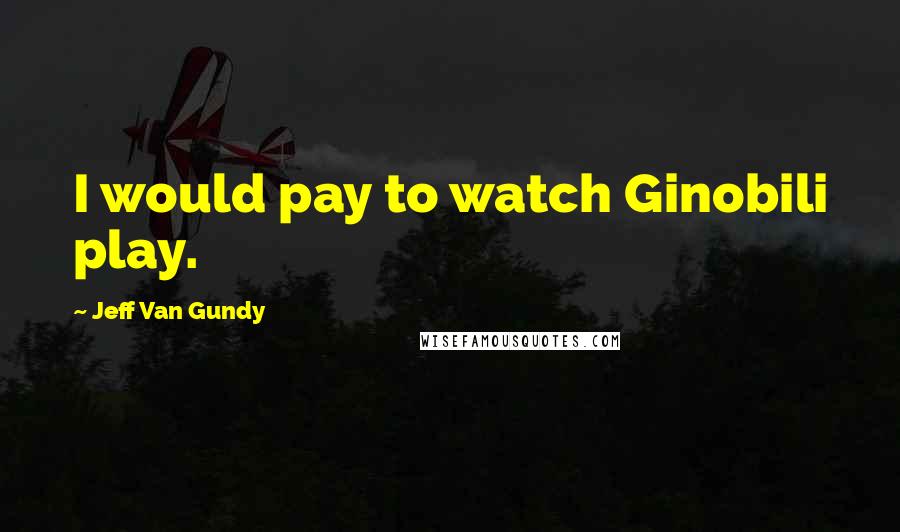 Jeff Van Gundy Quotes: I would pay to watch Ginobili play.