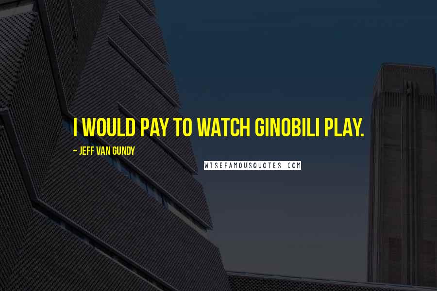 Jeff Van Gundy Quotes: I would pay to watch Ginobili play.