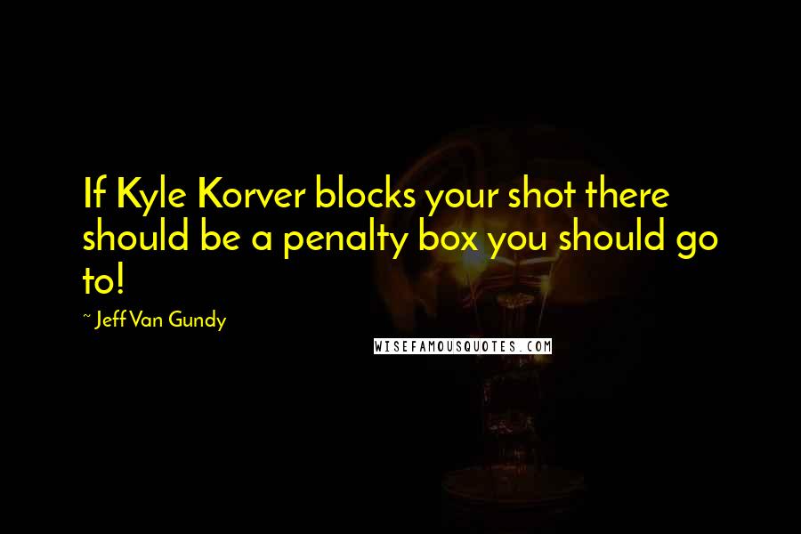 Jeff Van Gundy Quotes: If Kyle Korver blocks your shot there should be a penalty box you should go to!