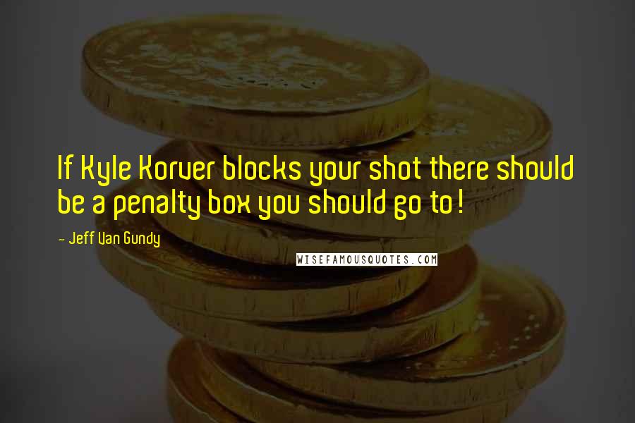 Jeff Van Gundy Quotes: If Kyle Korver blocks your shot there should be a penalty box you should go to!