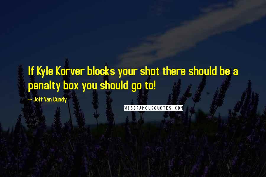 Jeff Van Gundy Quotes: If Kyle Korver blocks your shot there should be a penalty box you should go to!