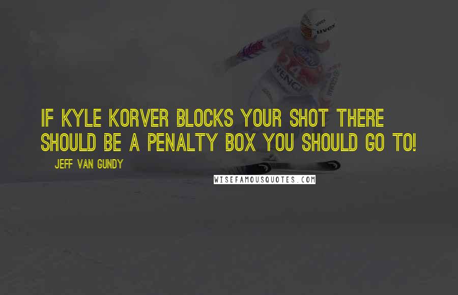 Jeff Van Gundy Quotes: If Kyle Korver blocks your shot there should be a penalty box you should go to!