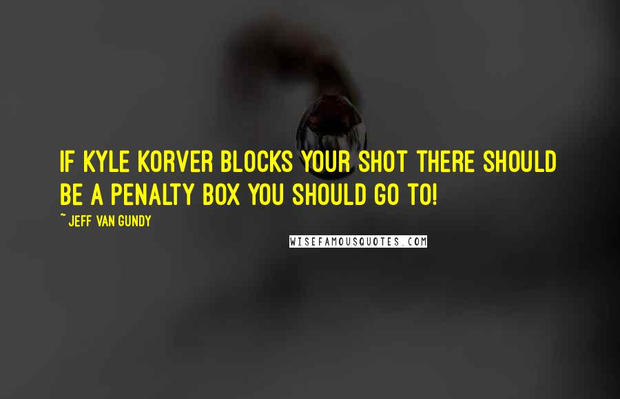 Jeff Van Gundy Quotes: If Kyle Korver blocks your shot there should be a penalty box you should go to!