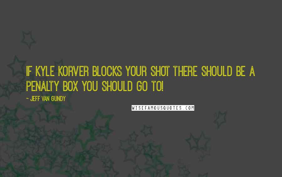 Jeff Van Gundy Quotes: If Kyle Korver blocks your shot there should be a penalty box you should go to!