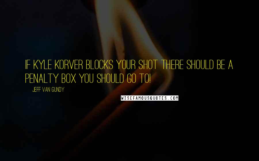 Jeff Van Gundy Quotes: If Kyle Korver blocks your shot there should be a penalty box you should go to!