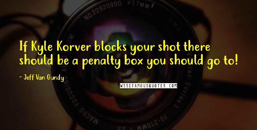 Jeff Van Gundy Quotes: If Kyle Korver blocks your shot there should be a penalty box you should go to!