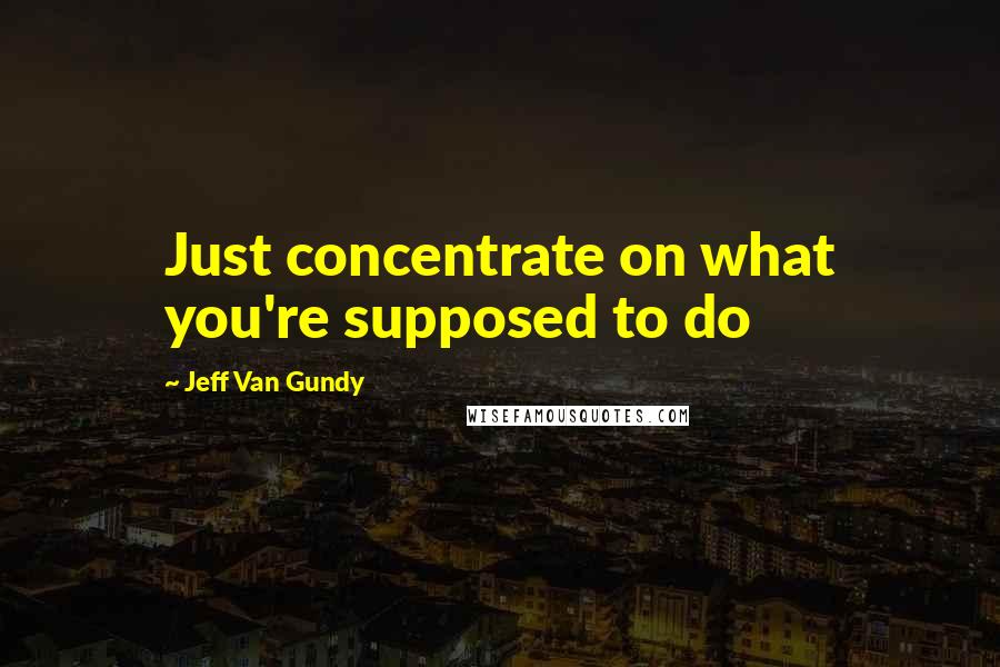 Jeff Van Gundy Quotes: Just concentrate on what you're supposed to do