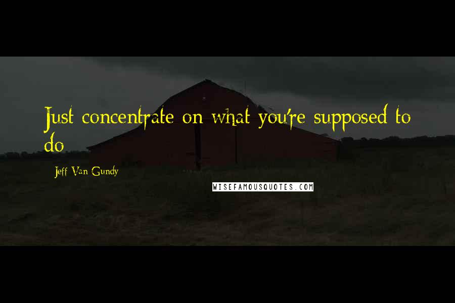 Jeff Van Gundy Quotes: Just concentrate on what you're supposed to do