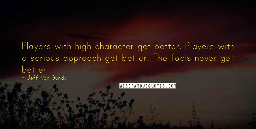 Jeff Van Gundy Quotes: Players with high character get better. Players with a serious approach get better. The fools never get better