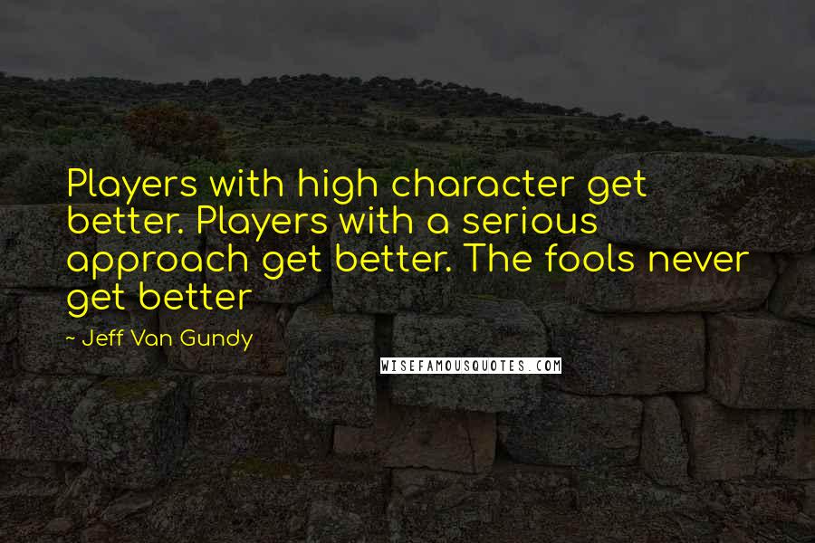 Jeff Van Gundy Quotes: Players with high character get better. Players with a serious approach get better. The fools never get better