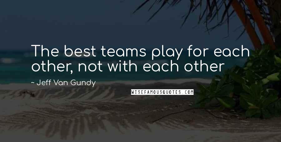 Jeff Van Gundy Quotes: The best teams play for each other, not with each other