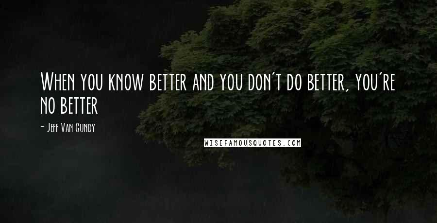 Jeff Van Gundy Quotes: When you know better and you don't do better, you're no better