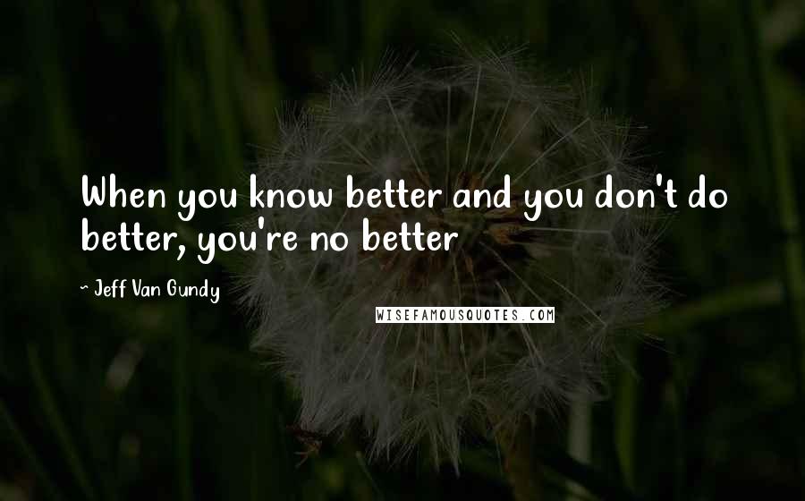 Jeff Van Gundy Quotes: When you know better and you don't do better, you're no better