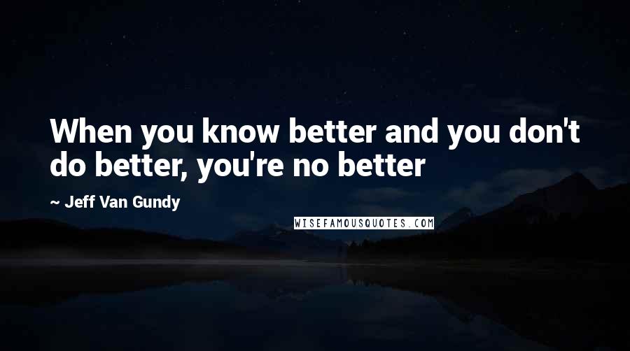 Jeff Van Gundy Quotes: When you know better and you don't do better, you're no better