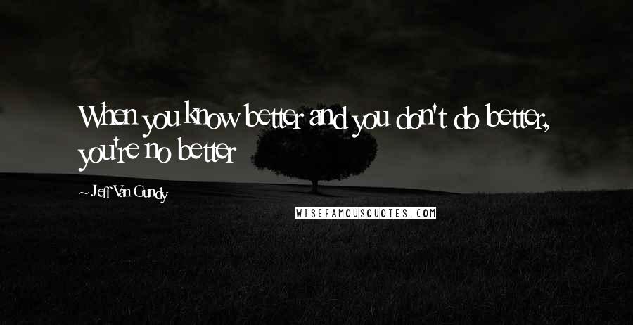 Jeff Van Gundy Quotes: When you know better and you don't do better, you're no better