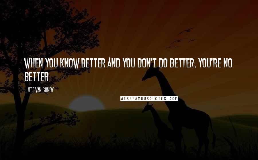 Jeff Van Gundy Quotes: When you know better and you don't do better, you're no better