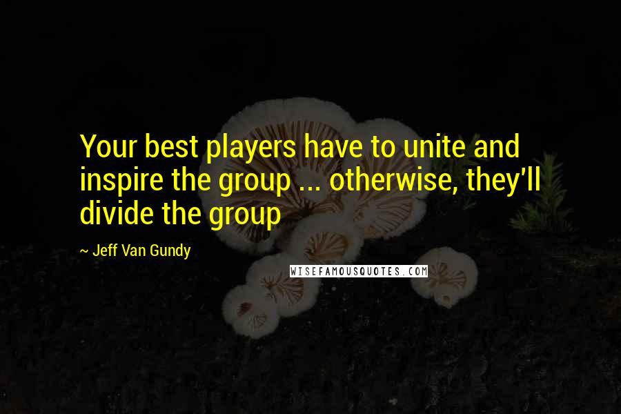 Jeff Van Gundy Quotes: Your best players have to unite and inspire the group ... otherwise, they'll divide the group