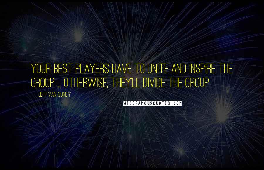 Jeff Van Gundy Quotes: Your best players have to unite and inspire the group ... otherwise, they'll divide the group