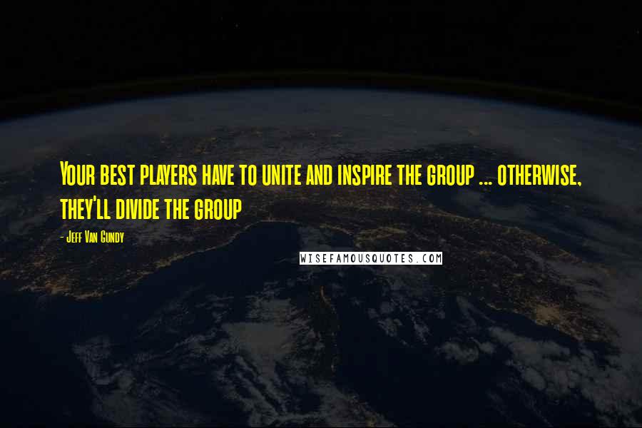 Jeff Van Gundy Quotes: Your best players have to unite and inspire the group ... otherwise, they'll divide the group