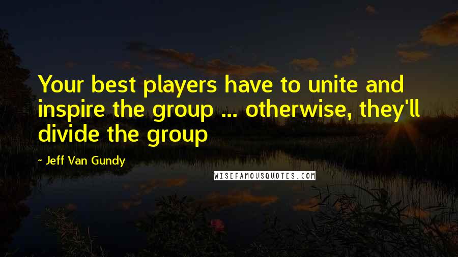 Jeff Van Gundy Quotes: Your best players have to unite and inspire the group ... otherwise, they'll divide the group