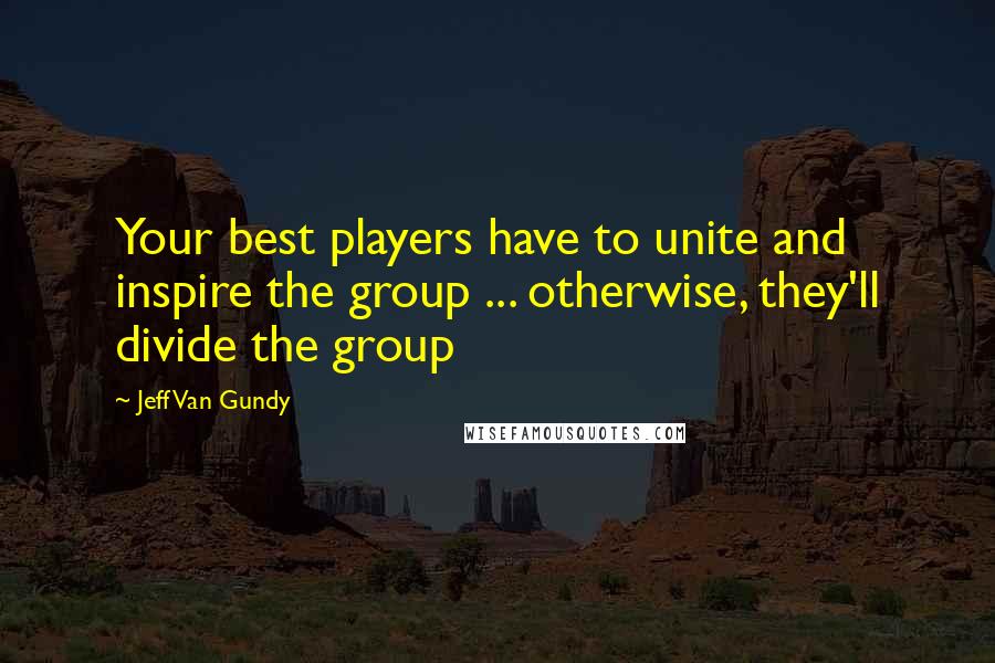 Jeff Van Gundy Quotes: Your best players have to unite and inspire the group ... otherwise, they'll divide the group