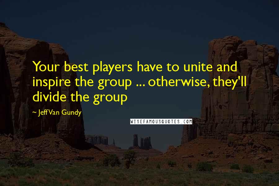 Jeff Van Gundy Quotes: Your best players have to unite and inspire the group ... otherwise, they'll divide the group