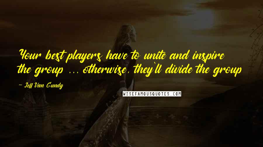 Jeff Van Gundy Quotes: Your best players have to unite and inspire the group ... otherwise, they'll divide the group