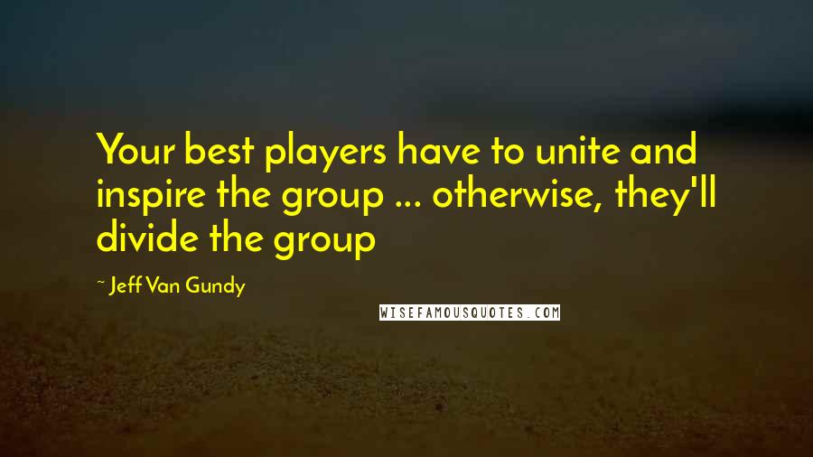 Jeff Van Gundy Quotes: Your best players have to unite and inspire the group ... otherwise, they'll divide the group