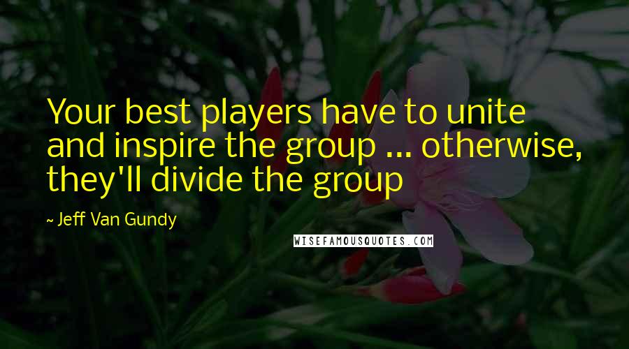 Jeff Van Gundy Quotes: Your best players have to unite and inspire the group ... otherwise, they'll divide the group