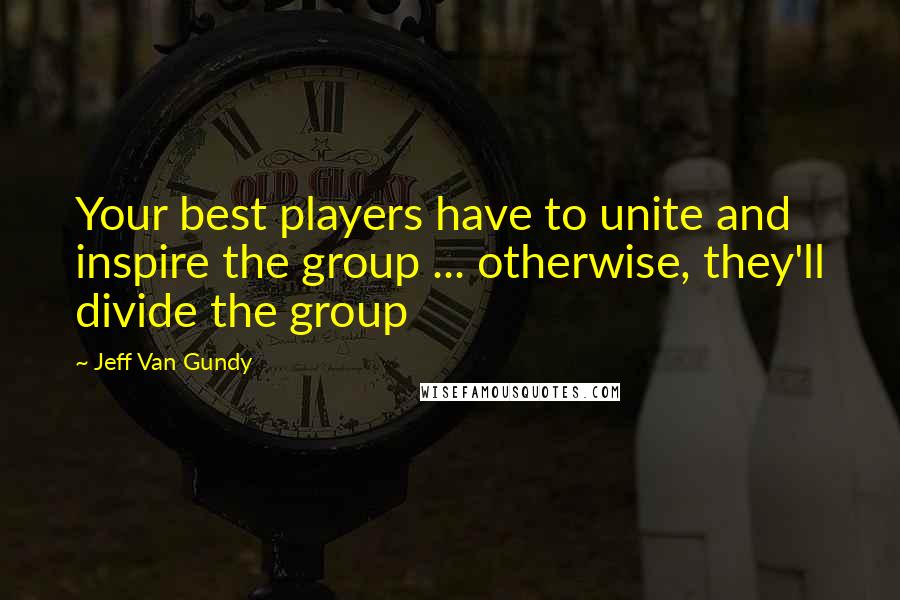 Jeff Van Gundy Quotes: Your best players have to unite and inspire the group ... otherwise, they'll divide the group